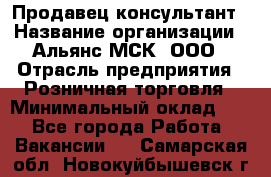 Продавец-консультант › Название организации ­ Альянс-МСК, ООО › Отрасль предприятия ­ Розничная торговля › Минимальный оклад ­ 1 - Все города Работа » Вакансии   . Самарская обл.,Новокуйбышевск г.